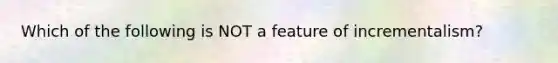 Which of the following is NOT a feature of incrementalism?