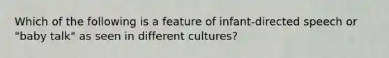 Which of the following is a feature of infant-directed speech or "baby talk" as seen in different cultures?