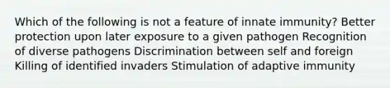 Which of the following is not a feature of innate immunity? Better protection upon later exposure to a given pathogen Recognition of diverse pathogens Discrimination between self and foreign Killing of identified invaders Stimulation of adaptive immunity