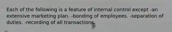 Each of the following is a feature of internal control except -an extensive marketing plan. -bonding of employees. -separation of duties. -recording of all transactions.