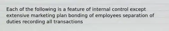 Each of the following is a feature of internal control except extensive marketing plan bonding of employees separation of duties recording all transactions