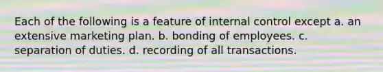 Each of the following is a feature of internal control except a. an extensive marketing plan. b. bonding of employees. c. separation of duties. d. recording of all transactions.