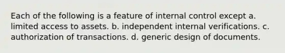 Each of the following is a feature of internal control except a. limited access to assets. b. independent internal verifications. c. authorization of transactions. d. generic design of documents.