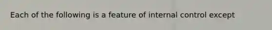 Each of the following is a feature of internal control except