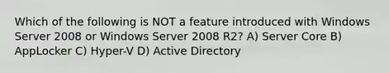 Which of the following is NOT a feature introduced with Windows Server 2008 or Windows Server 2008 R2? A) Server Core B) AppLocker C) Hyper-V D) Active Directory