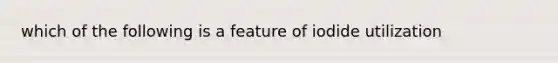 which of the following is a feature of iodide utilization