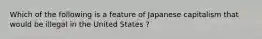 Which of the following is a feature of Japanese capitalism that would be illegal in the United States ?