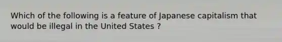 Which of the following is a feature of Japanese capitalism that would be illegal in the United States ?