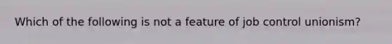 Which of the following is not a feature of job control unionism?