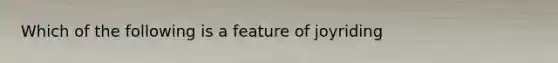 Which of the following is a feature of joyriding