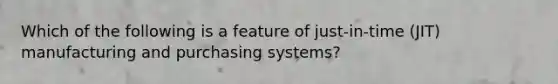 Which of the following is a feature of just-in-time (JIT) manufacturing and purchasing systems?