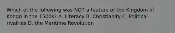 Which of the following was NOT a feature of the Kingdom of Kongo in the 1500s? A. Literacy B. Christianity C. Political rivalries D. the Maritime Revolution