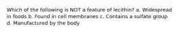 Which of the following is NOT a feature of lecithin? a. Widespread in foods b. Found in cell membranes c. Contains a sulfate group d. Manufactured by the body