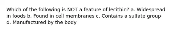 Which of the following is NOT a feature of lecithin? a. Widespread in foods b. Found in cell membranes c. Contains a sulfate group d. Manufactured by the body