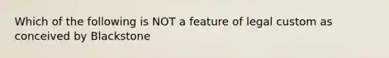 Which of the following is NOT a feature of legal custom as conceived by Blackstone