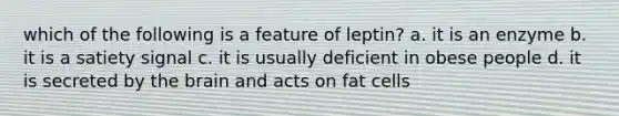 which of the following is a feature of leptin? a. it is an enzyme b. it is a satiety signal c. it is usually deficient in obese people d. it is secreted by the brain and acts on fat cells