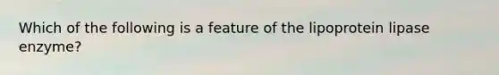 Which of the following is a feature of the lipoprotein lipase enzyme?