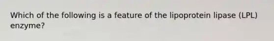 Which of the following is a feature of the lipoprotein lipase (LPL) enzyme?