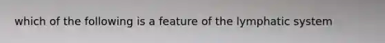 which of the following is a feature of the lymphatic system