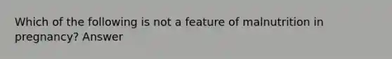 Which of the following is not a feature of malnutrition in pregnancy? Answer