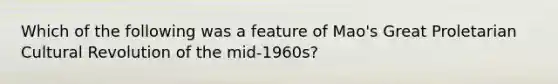 Which of the following was a feature of Mao's Great Proletarian Cultural Revolution of the mid-1960s?