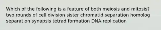 Which of the following is a feature of both meiosis and mitosis? two rounds of <a href='https://www.questionai.com/knowledge/kjHVAH8Me4-cell-division' class='anchor-knowledge'>cell division</a> sister chromatid separation homolog separation synapsis tetrad formation <a href='https://www.questionai.com/knowledge/kofV2VQU2J-dna-replication' class='anchor-knowledge'>dna replication</a>