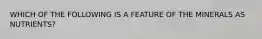 WHICH OF THE FOLLOWING IS A FEATURE OF THE MINERALS AS NUTRIENTS?