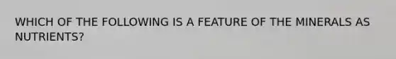 WHICH OF THE FOLLOWING IS A FEATURE OF THE MINERALS AS NUTRIENTS?