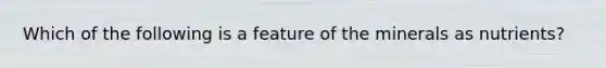 Which of the following is a feature of the minerals as nutrients?