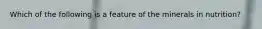 Which of the following is a feature of the minerals in nutrition?