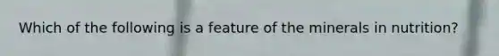 Which of the following is a feature of the minerals in nutrition?