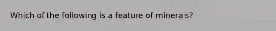 Which of the following is a feature of minerals?