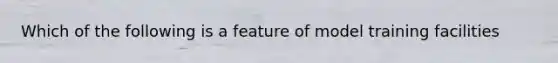 Which of the following is a feature of model training facilities