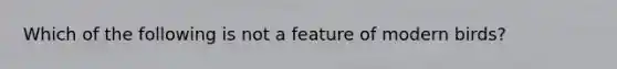 Which of the following is not a feature of modern birds?