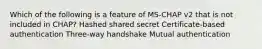 Which of the following is a feature of MS-CHAP v2 that is not included in CHAP? Hashed shared secret Certificate-based authentication Three-way handshake Mutual authentication