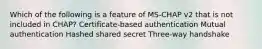 Which of the following is a feature of MS-CHAP v2 that is not included in CHAP? Certificate-based authentication Mutual authentication Hashed shared secret Three-way handshake