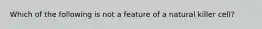 Which of the following is not a feature of a natural killer cell?