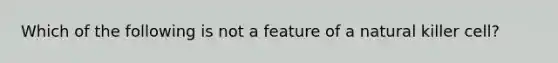 Which of the following is not a feature of a natural killer cell?