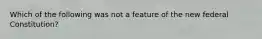 Which of the following was not a feature of the new federal Constitution?