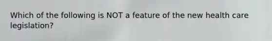 Which of the following is NOT a feature of the new health care legislation?