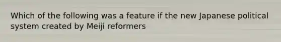 Which of the following was a feature if the new Japanese political system created by Meiji reformers