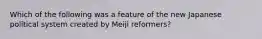 Which of the following was a feature of the new Japanese political system created by Meiji reformers?