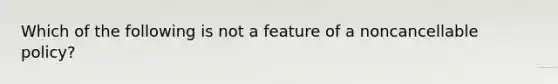 Which of the following is not a feature of a noncancellable policy?