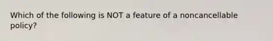 Which of the following is NOT a feature of a noncancellable policy?