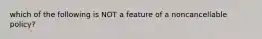which of the following is NOT a feature of a noncancellable policy?