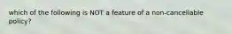 which of the following is NOT a feature of a non-cancellable policy?