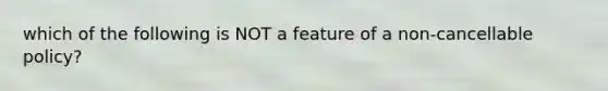 which of the following is NOT a feature of a non-cancellable policy?