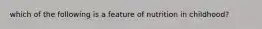 which of the following is a feature of nutrition in childhood?
