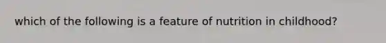 which of the following is a feature of nutrition in childhood?