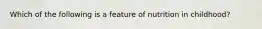 Which of the following is a feature of nutrition in childhood?